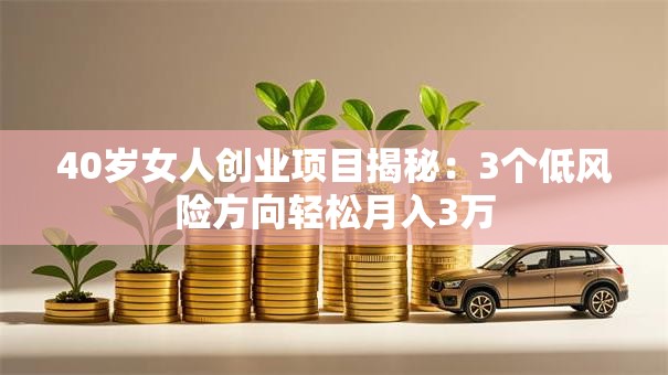 40岁女人创业项目揭秘：3个低风险方向轻松月入3万