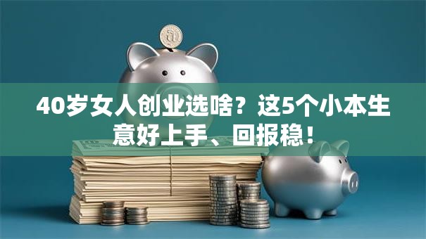 40岁女人创业选啥？这5个小本生意好上手、回报稳！