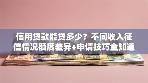 信用贷款能贷多少？不同收入征信情况额度差异+申请技巧全知道