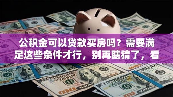 公积金可以贷款买房吗？需要满足这些条件才行，别再瞎猜了，看完就清楚