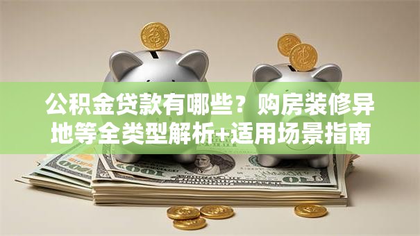 公积金贷款有哪些？购房装修异地等全类型解析+适用场景指南