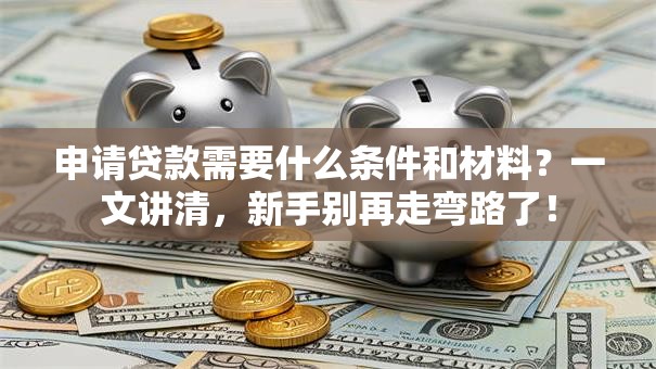 申请贷款需要什么条件和材料？一文讲清，新手别再走弯路了！