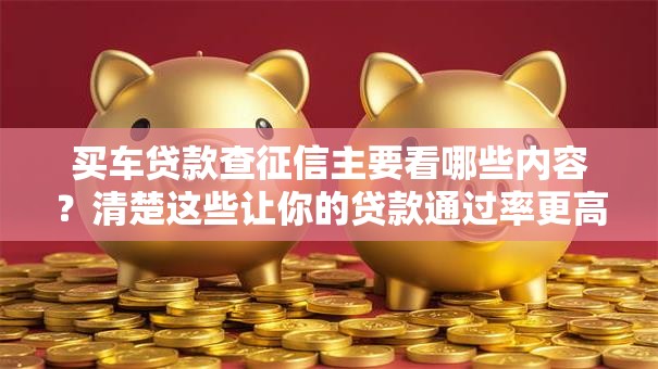 买车贷款查征信主要看哪些内容？清楚这些让你的贷款通过率更高