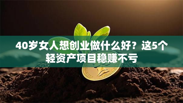 40岁女人想创业做什么好？这5个轻资产项目稳赚不亏