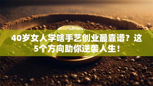 40岁女人学啥手艺创业最靠谱？这5个方向助你逆袭人生！
