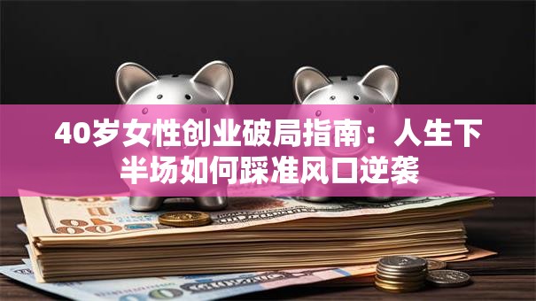 40岁女性创业破局指南：人生下半场如何踩准风口逆袭