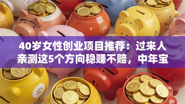 40岁女性创业项目推荐：过来人亲测这5个方向稳赚不赔，中年宝妈也能轻松逆袭！