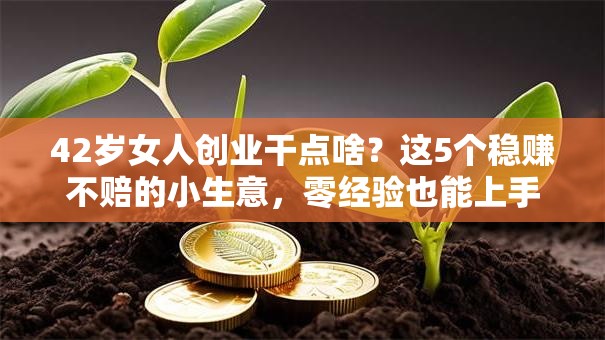 42岁女人创业干点啥？这5个稳赚不赔的小生意，零经验也能上手！