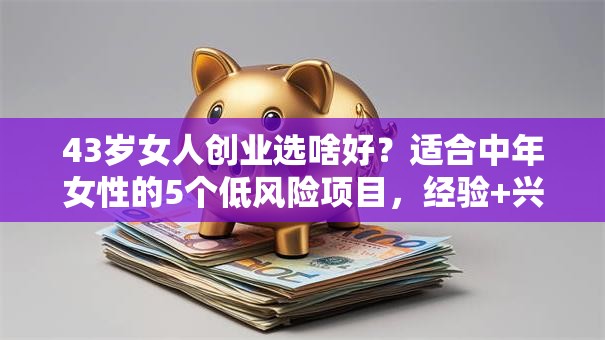 43岁女人创业选啥好？适合中年女性的5个低风险项目，经验+兴趣双赢！