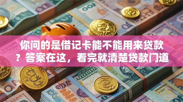 你问的是借记卡能不能用来贷款？答案在这，看完就清楚贷款门道！