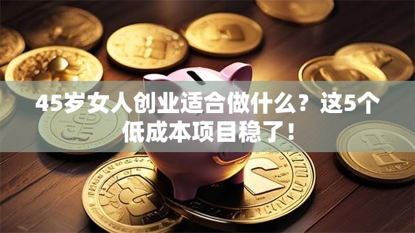 45岁女人创业适合做什么？这5个低成本项目稳了！