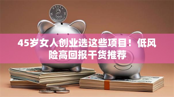 45岁女人创业选这些项目！低风险高回报干货推荐