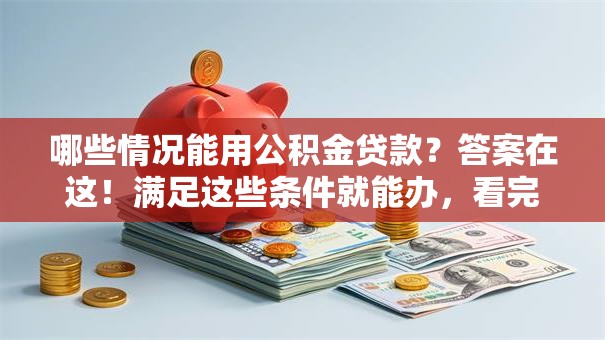 哪些情况能用公积金贷款？答案在这！满足这些条件就能办，看完不迷糊