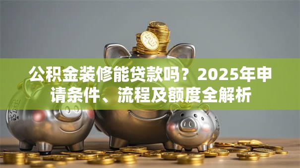 公积金装修能贷款吗？2025年申请条件、流程及额度全解析