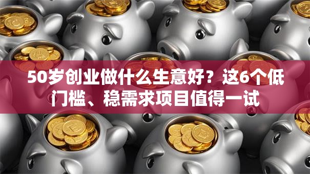 50岁创业做什么生意好？这6个低门槛、稳需求项目值得一试