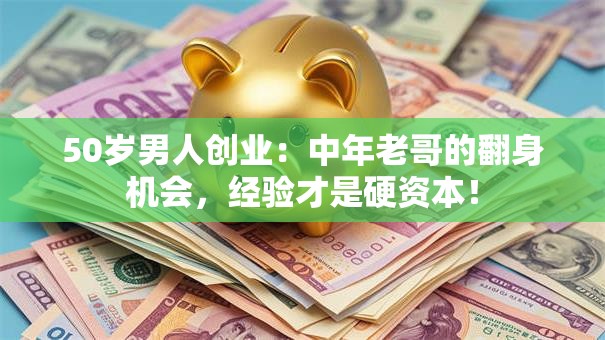 50岁男人创业：中年老哥的翻身机会，经验才是硬资本！