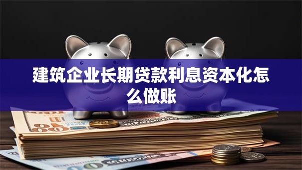 建筑企业长期贷款利息资本化怎么做账