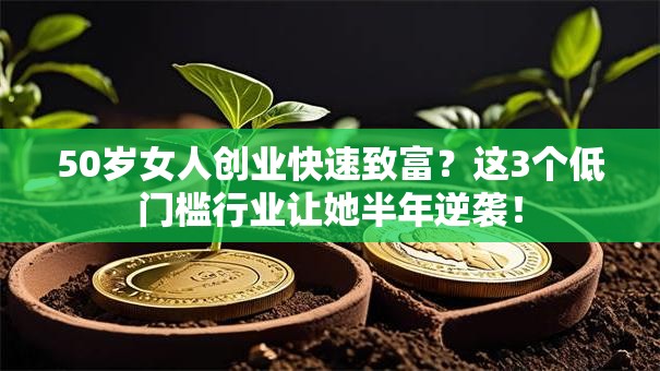 50岁女人创业快速致富？这3个低门槛行业让她半年逆袭！