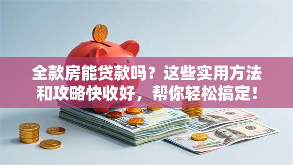 全款房能贷款吗？这些实用方法和攻略快收好，帮你轻松搞定！