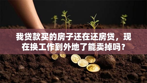 我贷款买的房子还在还房贷，现在换工作到外地了能卖掉吗？