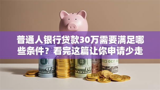 普通人银行贷款30万需要满足哪些条件？看完这篇让你申请少走弯路！