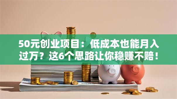 50元创业项目：低成本也能月入过万？这6个思路让你稳赚不赔！