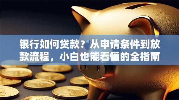 银行如何贷款？从申请条件到放款流程，小白也能看懂的全指南