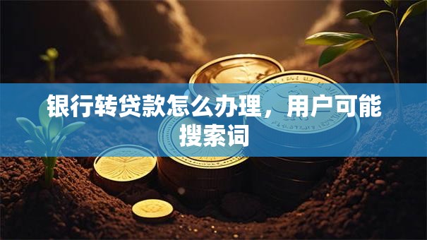 银行转贷款怎么办理，用户可能搜索词