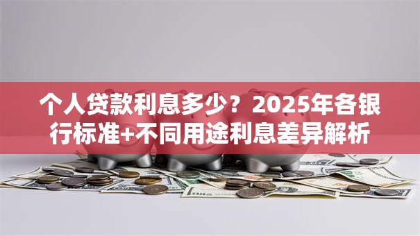 个人贷款利息多少？2025年各银行标准+不同用途利息差异解析