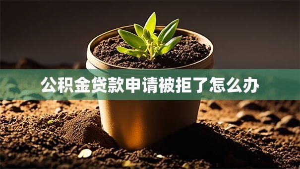 公积金贷款申请被拒了怎么办