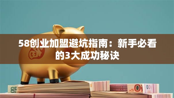 58创业加盟避坑指南：新手必看的3大成功秘诀