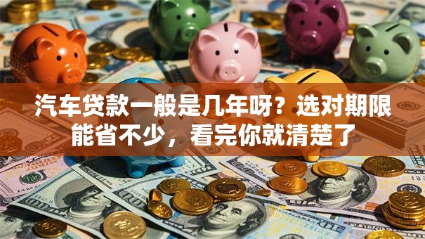 汽车贷款一般是几年呀？选对期限能省不少，看完你就清楚了