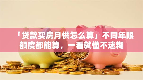 「贷款买房月供怎么算」不同年限额度都能算，一看就懂不迷糊