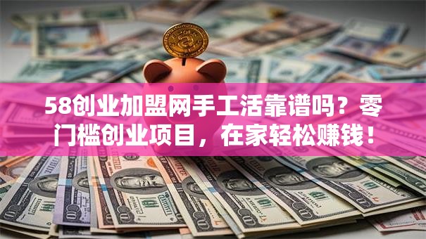 58创业加盟网手工活靠谱吗？零门槛创业项目，在家轻松赚钱！