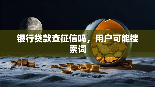 银行贷款查征信吗，用户可能搜索词