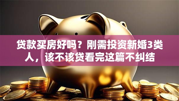 贷款买房好吗？刚需投资新婚3类人，该不该贷看完这篇不纠结