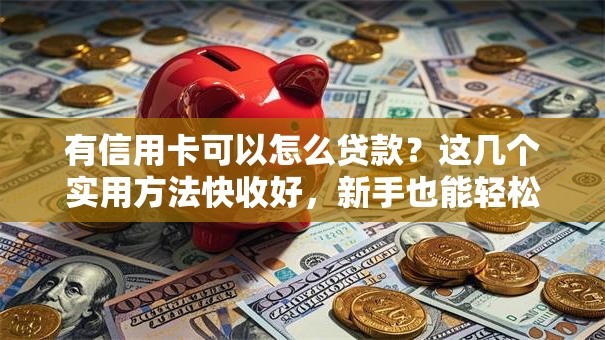 有信用卡可以怎么贷款？这几个实用方法快收好，新手也能轻松搞定