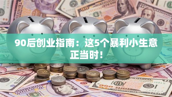 90后创业指南：这5个暴利小生意正当时！