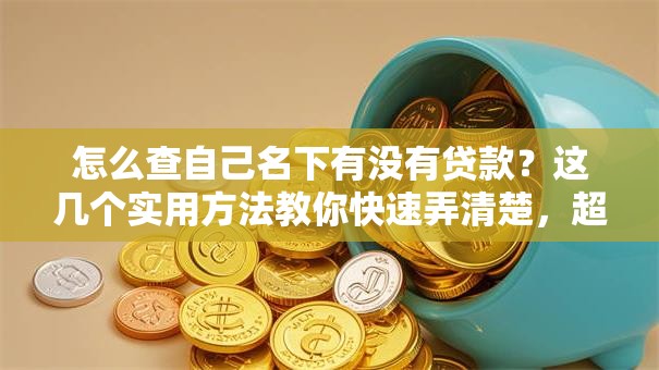怎么查自己名下有没有贷款？这几个实用方法教你快速弄清楚，超简单！