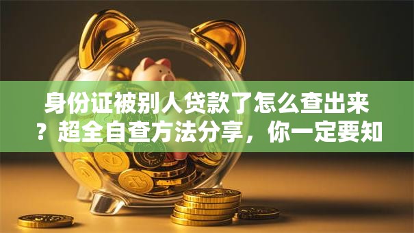 身份证被别人贷款了怎么查出来？超全自查方法分享，你一定要知道！