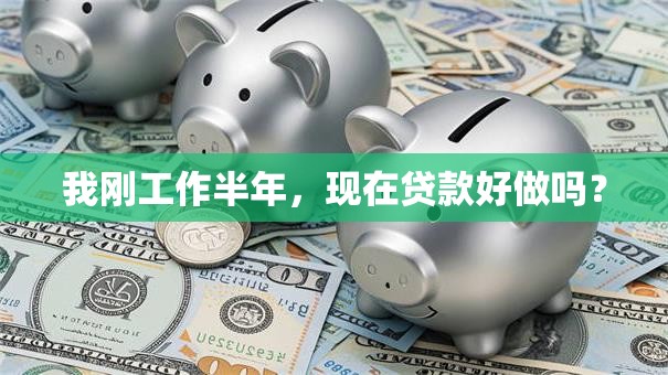 我刚工作半年，现在贷款好做吗？
