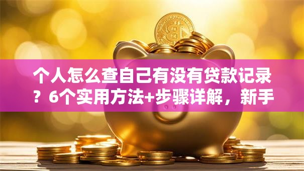 个人怎么查自己有没有贷款记录？6个实用方法+步骤详解，新手也能学会