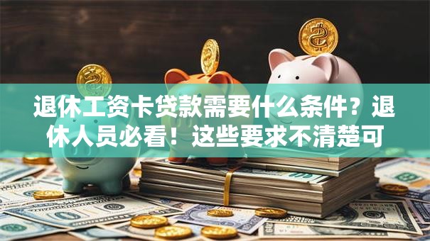 退休工资卡贷款需要什么条件？退休人员必看！这些要求不清楚可能办不了