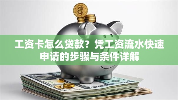 工资卡怎么贷款？凭工资流水快速申请的步骤与条件详解