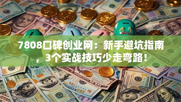 7808口碑创业网：新手避坑指南，3个实战技巧少走弯路！