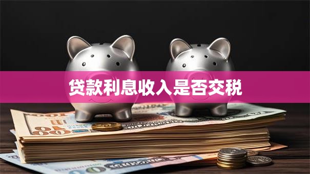 贷款利息收入是否交税