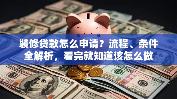 装修贷款怎么申请？流程、条件全解析，看完就知道该怎么做