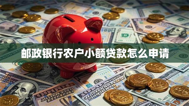 邮政银行农户小额贷款怎么申请