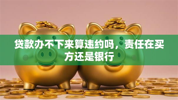 贷款办不下来算违约吗，责任在买方还是银行