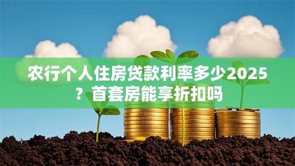 农行个人住房贷款利率多少2025？首套房能享折扣吗